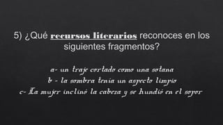 5) ¿Qué recursos literarios reconoces en los
siguientes fragmentos?
a- un traje cortado como una sotana
b - la sombra tenía un aspecto limpio
c- La mujer inclinó la cabeza y se hundió en el sopor
 