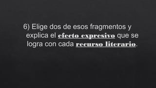 6) Elige dos de esos fragmentos y
explica el efecto expresivo que se
logra con cada recurso literario.
 