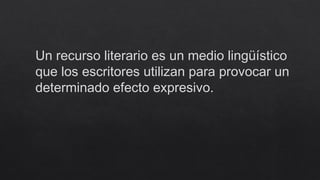 Un recurso literario es un medio lingüístico
que los escritores utilizan para provocar un
determinado efecto expresivo.
 