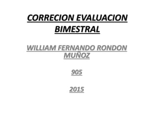 CORRECION EVALUACION
BIMESTRAL
WILLIAM FERNANDO RONDON
MUÑOZ
905
2015
 