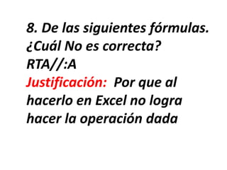 8. De las siguientes fórmulas.
¿Cuál No es correcta?
RTA//:A
Justificación: Por que al
hacerlo en Excel no logra
hacer la operación dada
 