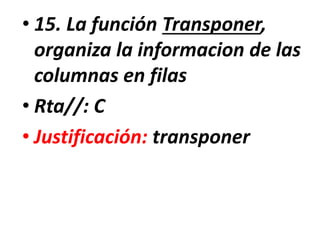 • 15. La función Transponer,
organiza la informacion de las
columnas en filas
• Rta//: C
• Justificación: transponer
 