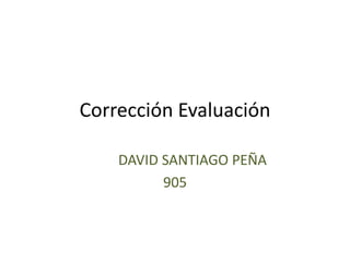 Corrección Evaluación
DAVID SANTIAGO PEÑA
905
 