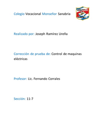 Colegio Vocacional Monseñor Sanabria
Realizado por: Joseph Ramírez Ureña
Corrección de prueba de: Control de maquinas
eléctricas
Profesor: Lic. Fernando Corrales
Sección: 11-7
 
