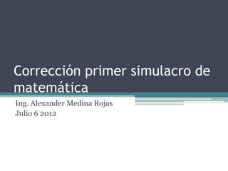 Corrección primer simulacro de
matemática
Ing. Alexander Medina Rojas
Julio 6 2012
 
