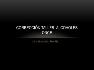 CORRECCIÓN TALLER ALCOHOLES
           ONCE
       LIC. LUZ AMANDA ÁLVAREZ
 