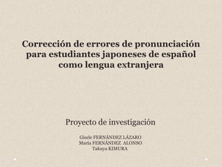 Proyecto de investigación
   Gisele FERNÁNDEZ LÁZARO
   María FERNÁNDEZ ALONSO
         Takuya KIMURA
 