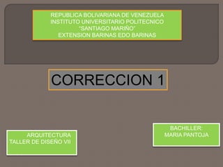 REPUBLICA BOLIVARIANA DE VENEZUELA
INSTITUTO UNIVERSITARIO POLITECNICO
“SANTIAGO MARIÑO”
EXTENSION BARINAS EDO BARINAS
ARQUITECTURA
TALLER DE DISEÑO VII
BACHILLER:
MARIA PANTOJA
CORRECCION 1
 