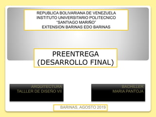 REPUBLICA BOLIVARIANA DE VENEZUELA
INSTITUTO UNIVERSITARIO POLITECNICO
“SANTIAGO MARIÑO”
EXTENSION BARINAS EDO BARINAS
ARQUITECTURA
TALLLER DE DISEÑO VII
PREENTREGA
(DESARROLLO FINAL)
BACHILLER
MARIA PANTOJA
BARINAS, AGOSTO 2019
 