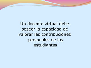 Un docente virtual debe
 poseer la capacidad de
valorar las contribuciones
    personales de los
        estudiantes
 