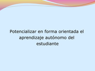 Potencializar en forma orientada el
    aprendizaje autónomo del
             estudiante
 
