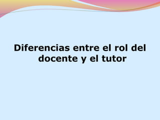 Diferencias entre el rol del
     docente y el tutor
 