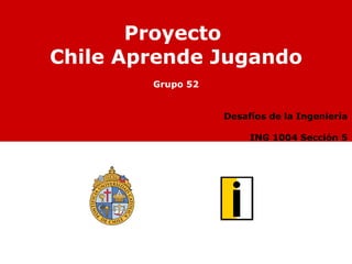 Proyecto  Chile Aprende Jugando Grupo 52   Desafíos de la Ingeniería    ING 1004 Sección 5 