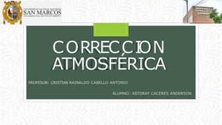 CORRECCI
ON
ATMOSFÉRICA
PROFESOR: CRISTIAN RAINALDO CABELLO ANTONIO
ALUMNO: ASTORAY CACERES ANDERSON
 