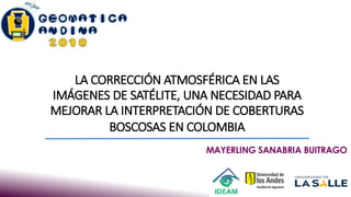LA CORRECCIÓN ATMOSFÉRICA EN LAS
IMÁGENES DE SATÉLITE, UNA NECESIDAD PARA
MEJORAR LA INTERPRETACIÓN DE COBERTURAS
BOSCOSAS EN COLOMBIA
MAYERLING SANABRIA BUITRAGO
 