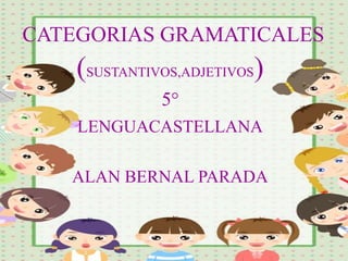 CATEGORIAS GRAMATICALES
(SUSTANTIVOS,ADJETIVOS)
5°
LENGUACASTELLANA
ALAN BERNAL PARADA
 