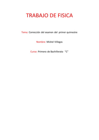 TRABAJO DE FISICA
Tema: Corrección del examen del primer quimestre
Nombre: Mishel Villegas
Curso: Primero de Bachillerato “C”
 