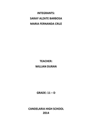 INTEGRANTS:
SARAY ALZATE BARBOSA
MARIA FERNANDA CRUZ

TEACHER:
WILLIAN DURAN

GRADE: 11 – D

CANDELARIA HIGH SCHOOL
2014

 