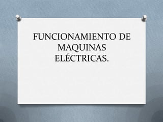FUNCIONAMIENTO DE
MAQUINAS
ELÉCTRICAS.
 