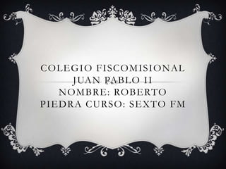 COLEGIO FISCOMISIONAL
     JUAN PABLO II
   NOMBRE: ROBERTO
PIEDRA CURSO: SEXTO FM
 