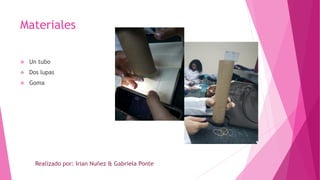 Materiales
 Un tubo
 Dos lupas
 Goma
Realizado por: Irian Nuñez & Gabriela Ponte
 