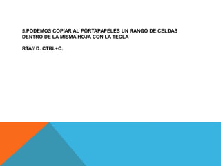 5.PODEMOS COPIAR AL PÓRTAPAPELES UN RANGO DE CELDAS
DENTRO DE LA MISMA HOJA CON LA TECLA
RTA// D. CTRL+C.
 