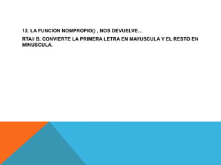 12. LA FUNCION NOMPROPIO() , NOS DEVUELVE…
RTA// B. CONVIERTE LA PRIMERA LETRA EN MAYUSCULA Y EL RESTO EN
MINUSCULA.
 