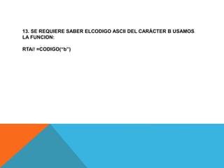 13. SE REQUIERE SABER ELCODIGO ASCII DEL CARÁCTER B USAMOS
LA FUNCION:
RTA// =CODIGO(“b”)
 