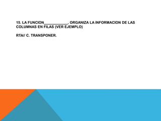 15. LA FUNCION____________, ORGANIZA LA INFORMACION DE LAS
COLUMNAS EN FILAS (VER EJEMPLO)
RTA// C. TRANSPONER.
 