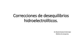 Correcciones de desequilibrios
hidroelectrolíticos.
Dr. Eduardo Gustavo Arriola López
Medicina de emergencias.
 
