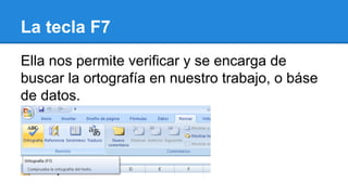 La tecla F7 
Ella nos permite verificar y se encarga de 
buscar la ortografía en nuestro trabajo, o báse 
de datos. 
 