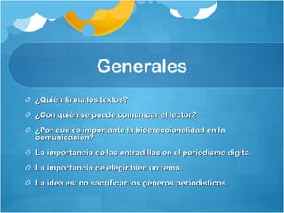 Generales ¿Quién firma los textos? ¿Con quién se puede comunicar el lector?  ¿Por qué es importante la bidereccionalidad en la comunicación? La importancia de las entradillas en el periodismo digita. La importancia de elegir bien un tema.  La idea es: no sacrificar los géneros periodísticos.  