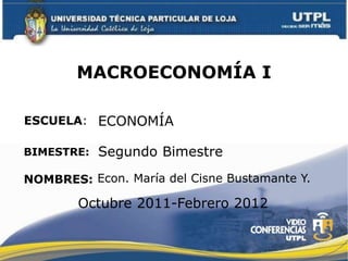 MACROECONOMÍA I

ESCUELA: ECONOMÍA

BIMESTRE:   Segundo Bimestre

NOMBRES: Econ. María del Cisne Bustamante Y.

        Octubre 2011-Febrero 2012
 