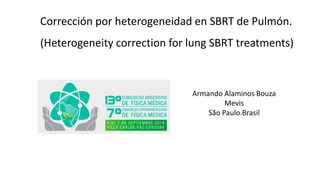Corrección por heterogeneidad en SBRT de Pulmón.
(Heterogeneity correction for lung SBRT treatments)
Armando Alaminos Bouza
Mevis
São Paulo.Brasil
 