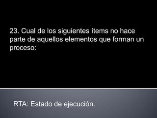 23. Cual de los siguientes ítems no hace
parte de aquellos elementos que forman un
proceso:




 RTA: Estado de ejecución.
 