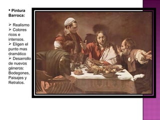 Pintura Barroca:  Realismo Colores ricos e intensos. Eligen el punto mas dramático  Desarrollo de nuevos géneros: Bodegones, Paisajes y Retratos. 