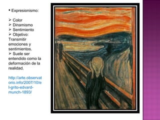 Expresionismo: Color Dinamismo Sentimiento Objetivo: Transmitir emociones y sentimientos. Suele ser entendido como la deformación de la realidad.  http://arte.observatorio.info/2007/10/el-grito-edvard-munch-1893/ 