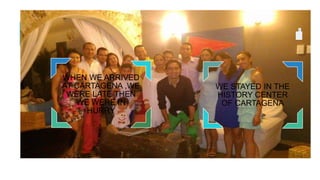WHEN WE ARRIVED
AT CARTAGENA ,WE
WERE LATE THEN
WE WERE IN
HURRY
WE STAYED IN THE
HISTORY CENTER
OF CARTAGENA
 
