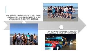 THE SECOND DAY WE WERE GOING TO SEA
THROUGHOUT THE DAY, ALTHOUGH SOME
UNCLES GAVE THEM FEAR GETTING.
WE WERE MEETING THE TURISTICS
PLACE IN A CHIVA THAT THEY HIRED.
 