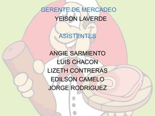 GERENTE DE MERCADEO 
YEISON LAVERDE 
ASISTENTES 
ANGIE SARMIENTO 
LUIS CHACON 
LIZETH CONTRERAS 
EDILSON CAMELO 
JORGE RODRIGUEZ 
 
