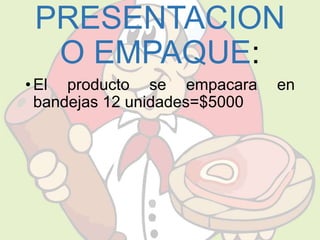 PRESENTACION 
O EMPAQUE: 
• El producto se empacara en 
bandejas 12 unidades=$5000 
 