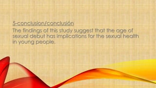 5-conclusion/conclusión 
The findings of this study suggest that the age of 
sexual debut has implications for the sexual health 
in young people. 
