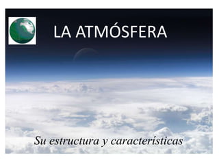 La Tierra está rodeada por una envoltura gaseosa llamada atmósfera, que es imprescindible para la existencia de vida.La atmósfera tiene un grosor aproximado de 1.000 km. y se divide en capas de grosor y características distintas: