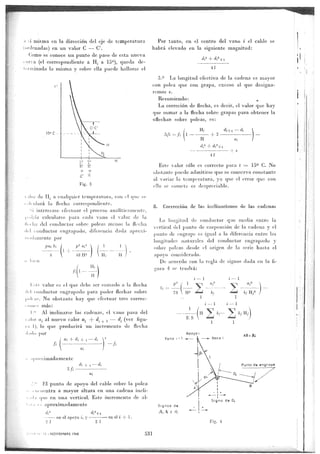 isma en la dirección del eje de temperatura
adas) en un valor C - C.
o se conoce un punto de paso de esta nueva
tiur (el correspondiente a IHi a 150), queda de-
raJnada la misma y sobre ella puede hallarse el
Por tanto, en el centro del vano i el cable se
habrá elevado en la siguiente magnitud:
di- + di"+,
41
3.0 La longitud efectiva de la cadena es mayor
con polea que con grapa, exceso al que designa-
remos e.
Resumiendo :
La correción de flecha, es decir, el valor que hay
que sumar a la flecha sobre grapas para obtener la
«flecha» sobre poleas, es:
15°C
I-Ii di-;-, - di
dfi=fi 11 ----- 2
FI
di2 ;- di2
41
Fig. 3
calcularse para cada vano el valor
se efectuar el proceso arialiticiuiicnte,
etor engrapado, diferencia duda i
1 conductor sobre poleas menos la flecha
ha corres pondien
aalquier temperatura, coa el que se
P2
48 112
-t -
'Ti
II
valor es el que debe ser sumado a la flecha
aductor engrapado para poder flechar sobre
leo obstante hay que efectuar tres corree-
más :
Al inclinarse las cadenas, el vano pasa del
ti¡ al nuevo calor al + di _1 1 -- di (ver liga-
lo que producirá un incremento de flecha
por
-fi
al
adamente
2 1
i + di s- , - di
2fi-
- di
al
li'',l punto de apoyo del cable sobre la polea
entra a mayor altura en una cadena incli-
ne en una vertical. Este incremento de al-
aproximadamente
di2 di2<-ri
- en el apoyo i, y - en el i -- 1.
1 - NOVIEMBRE 1968
2 1
Este valor sólo es correcto para t _ 150 C. No
obstante puede admitirse que se conserva constante
al variar la te.raperatura, ya que el error que con
ello se cornete es despreciable.
fl. Corrección de las inclinaciones de las cadenas
La longitud de conductor que media entre la
vertical del punto de suspensión de la cadena y el
1>unto de engrape e> igual a la diferencia entre las
longitudes naturales del conductor engrapado t-
sobre poleas desde el origen de la serie hasta el
apoyo considerado.
De acuerdo con la regla de signos dada en la fi-
gura 4 se tendrá:
i - 1
ES
Signos de
/3i, ái y di
531
ajn
al
bj- bj 11
1 1
Fin
AB=
 