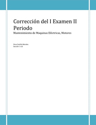 Corrección del I Examen II 
Periodo 
Mantenimiento de Maquinas Eléctricas, Motores 
Osca Castillo Morales 
Sección: 5-10 
 