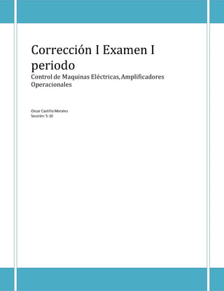 Corrección I Examen I 
periodo 
Control de Maquinas Eléctricas, Amplificadores 
Operacionales 
Oscar Castillo Morales 
Sección: 5-10 
 