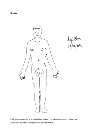 Boceta
La figura humana en la actualidad es diverso, no existe una regla por eso hay
diversidad abierta a concepciones. Es de simetria.
 