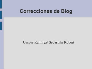 Correcciones de Blog
Gaspar Ramírez/ Sebastián Robert
 