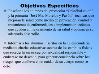 Objetivos Específicos
 Enseñar a los alumnos del preescolar “Cristóbal colon”
y la primaria “José Ma. Morelos y Pavón” té...