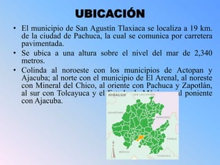 UBICACIÓN
• El municipio de San Agustín Tlaxiaca se localiza a 19 km.
de la ciudad de Pachuca, la cual se comunica por car...